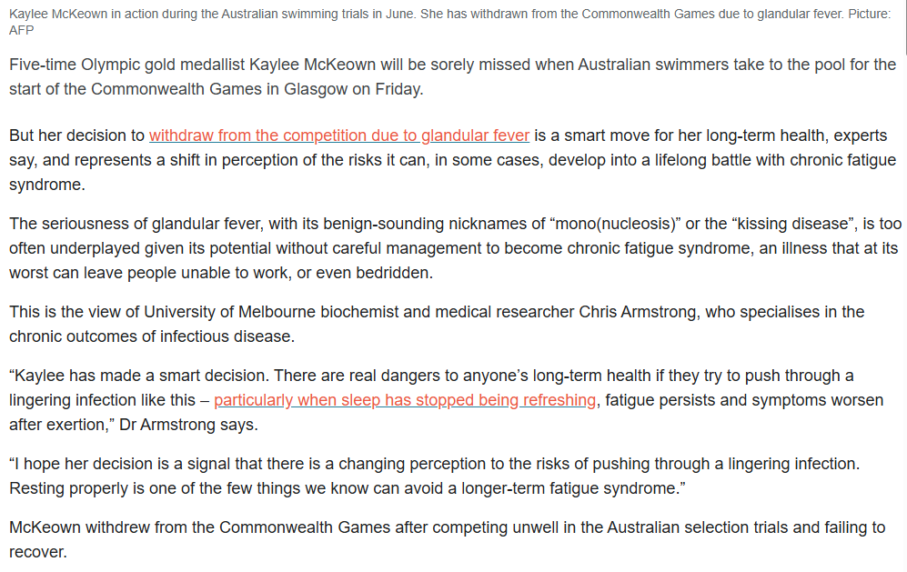 Five-time Olympic gold medallist Kaylee McKeown will be sorely missed when Australian swimmers take to the pool for the start of the Commonwealth Games in Glasgow on Friday.
But her decision to withdraw from the competition due to glandular fever is a smart move for her long-term health, experts say, and represents a shift in perception of the risks it can, in some cases, develop into a lifelong battle with chronic fatigue syndrome.
The seriousness of glandular fever, with its benign-sounding nicknames of “mono(nucleosis)” or the “kissing disease”, is too often underplayed given its potential without careful management to become chronic fatigue syndrome, an illness that at its worst can leave people unable to work, or even bedridden.
This is the view of University of Melbourne biochemist and medical researcher Chris Armstrong, who specialises in the chronic outcomes of infectious disease.
“Kaylee has made a smart decision. There are real dangers to anyone’s long-term health if they try to push through a lingering infection like this – particularly when sleep has stopped being refreshing, fatigue persists and symptoms worsen after exertion,” Dr Armstrong says.
“I hope her decision is a signal that there is a changing perception to the risks of pushing through a lingering infection. Resting properly is one of the few things we know can avoid a longer-term fatigue syndrome.”
McKeown withdrew from the Commonwealth Games after competing unwell in the Australian selection trials and failing to recover.